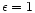 $\epsilon =1$
