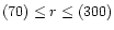 $(70) \le r \le (300)$