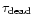$\tau_{\mathrm{dead}}$