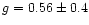 $g=0.56\pm0.4$