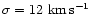 $\sigma=12~{\rm km}\, {\rm s}^{-1}$