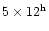 $5 \times 12^{\rm h}$