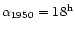 $\alpha_{1950}=18^{\rm h}$