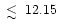 $\raisebox{-5pt}{$\;\stackrel{\textstyle <}{\sim}\;$ }12.15$