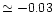 $ \simeq -0.03$