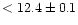 $<12.4\pm0.1$