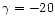 $\gamma =
-20$