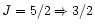 $J=5/2 \Rightarrow
3/2$