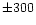 $ \pm 300$