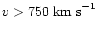$v>750\;{\rm km\;s}^{-1}$
