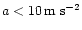 $a<10\, {\rm m\;s}^{-2}$
