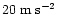 $20\;{\rm m\;s}^{-2}$