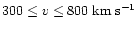 $300\leq v\leq 800\;{\rm km\;s^{-1}}$