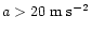 $a>20\;{\rm m \; s}^{-2}$
