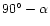 $90^\circ - \alpha$