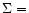 $\Sigma = $