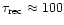 $\tau_{\rm rec} \approx 100$