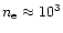 $n_{\rm e} \approx 10^3$