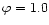 $\varphi=1.0$