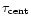 $\tau _{\rm cent}$