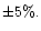 $\pm 5\%.$