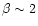 $\beta\sim 2$