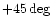 $ +45\deg $