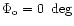 $\Phi_{\rm o}=0 \ \deg$