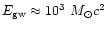 $E_{\rm gw} \approx 10^3~ M_{\odot}c^2$
