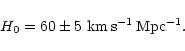 \begin{displaymath}H_0 = 60 \pm 5 ~{\rm km\,s^{-1}\,Mpc^{-1}}.
\end{displaymath}