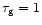 $\tau_{\rm g} = 1$