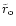$\tilde{r}_{\rm o}$