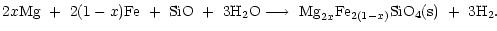 $\displaystyle 2x{\rm Mg}\ +\ 2(1-x){\rm Fe}\ +\ {\rm SiO}\ +\ 3{\rm H_2O}
\longrightarrow
\ {\rm Mg}_{2x}{\rm Fe}_{2(1-x)}{\rm SiO_4(s)}\ +\ 3{\rm H}_2.$