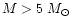 $M > 5~M_{\odot}$