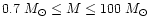 $0.7~M_{\odot} \le M \le 100~M_{\odot}$