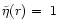 $\tilde\eta(r)=~1$