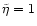 $\tilde\eta=1$