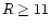 $R \geq 11$