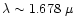 $\lambda \sim 1.678~\mu$
