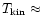 $T_{\rm kin} \approx$