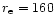 $r_{\rm e} = 160$