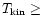 $T_{\rm kin} \geq$