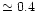 $\simeq 0.4$