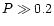 $P\gg 0.2$