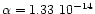 $\alpha = 1.33~10^{-14}$