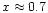 $x\approx 0.7$