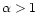 $\alpha > 1$