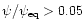 $\psi/\psi_{\rm eq} >0.05$