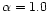 $\alpha =1.0$