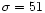 $\sigma =51$